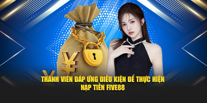 Thành viên đáp ứng điều kiện để thực hiện nạp tiền Five88
