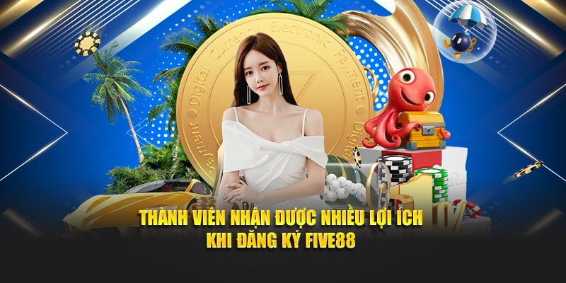 Thành viên nhận được nhiều lợi ích khi đăng ký FIVE88